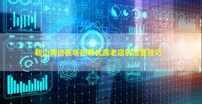 鞍山周边夜场招聘优质老店的运营技巧